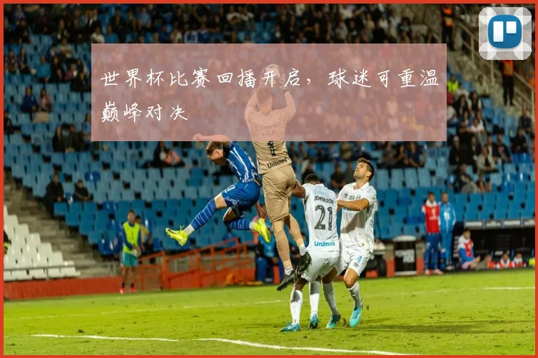 世界杯比赛回播开启，球迷可重温巅峰对决