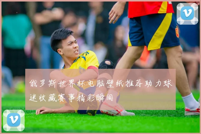 俄罗斯世界杯电脑壁纸推荐助力球迷收藏赛事精彩瞬间