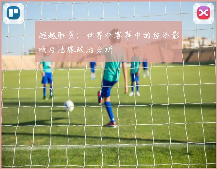超越胜负：世界杯赛事中的经济影响与地缘政治分析