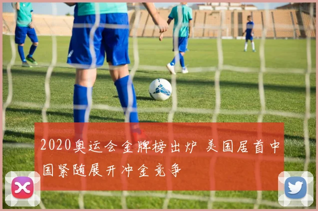 2020奥运会金牌榜出炉 美国居首中国紧随展开冲金竞争
