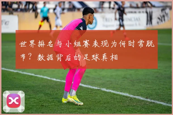 世界排名与小组赛表现为何时常脱节？数据背后的足球真相