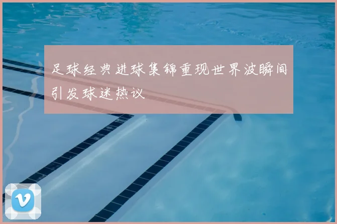 足球经典进球集锦重现世界波瞬间引发球迷热议