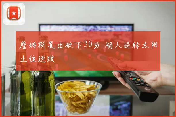詹姆斯复出砍下30分 湖人逆转太阳止住连败