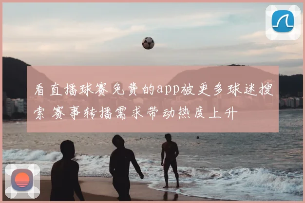 看直播球赛免费的app被更多球迷搜索 赛事转播需求带动热度上升