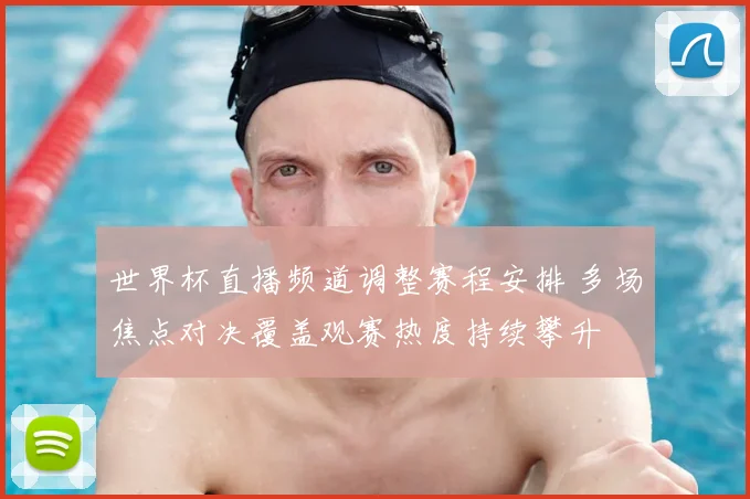 世界杯直播频道调整赛程安排 多场焦点对决覆盖观赛热度持续攀升
