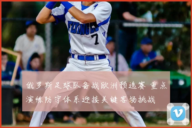 俄罗斯足球队备战欧洲预选赛 重点演练防守体系迎接关键客场挑战