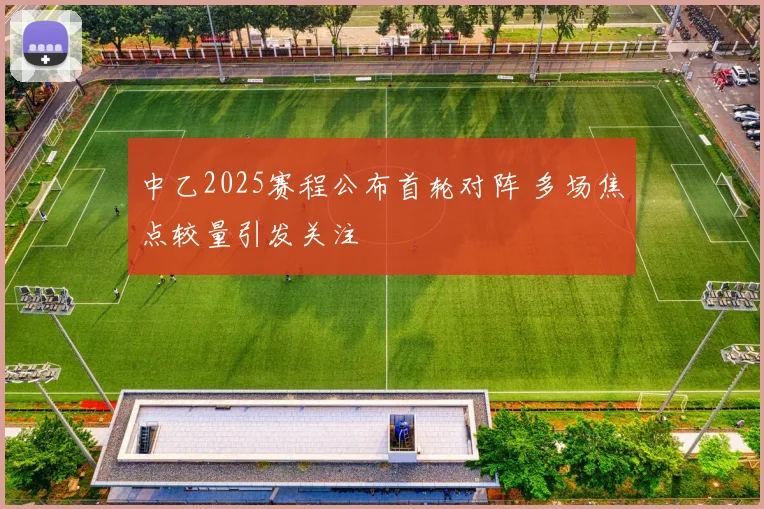 中乙2025赛程公布首轮对阵 多场焦点较量引发关注