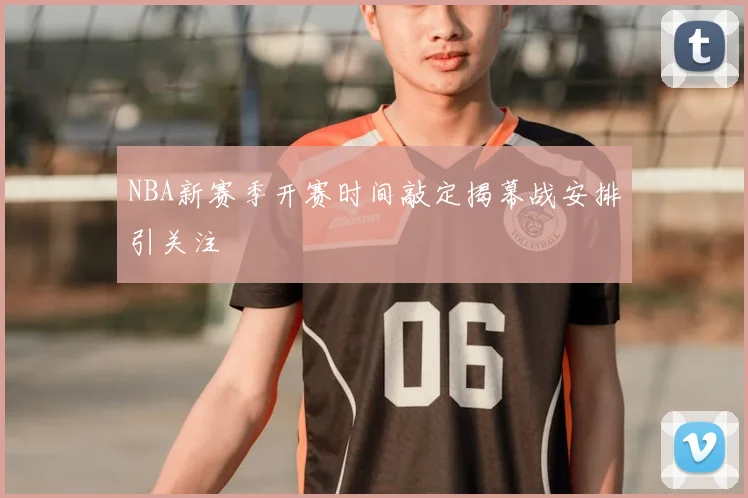 NBA新赛季开赛时间敲定揭幕战安排引关注