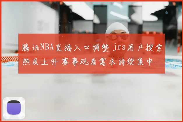 腾讯NBA直播入口调整 jrs用户搜索热度上升 赛事观看需求持续集中