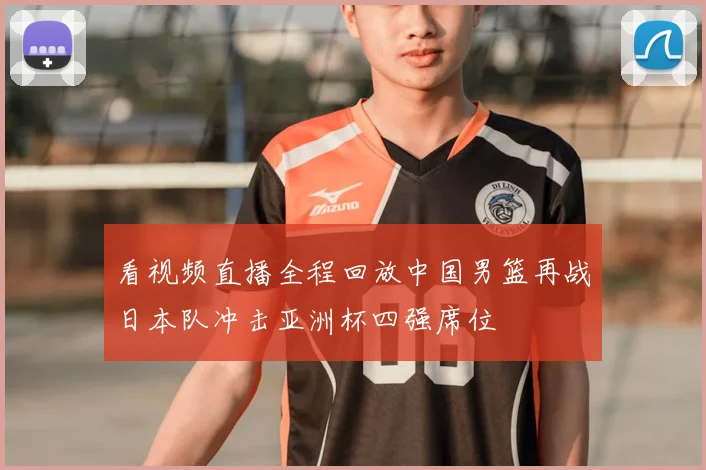 看视频直播全程回放中国男篮再战日本队冲击亚洲杯四强席位