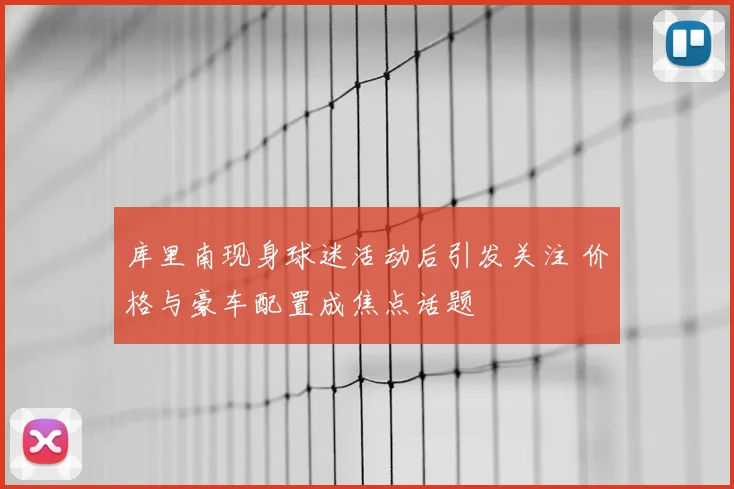 库里南现身球迷活动后引发关注 价格与豪车配置成焦点话题