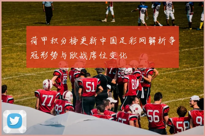 荷甲积分榜更新中国足彩网解析争冠形势与欧战席位变化