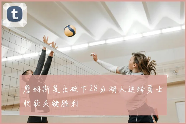 詹姆斯复出砍下28分湖人逆转勇士收获关键胜利