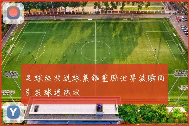 足球经典进球集锦重现世界波瞬间引发球迷热议