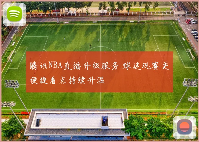 腾讯NBA直播升级服务 球迷观赛更便捷看点持续升温