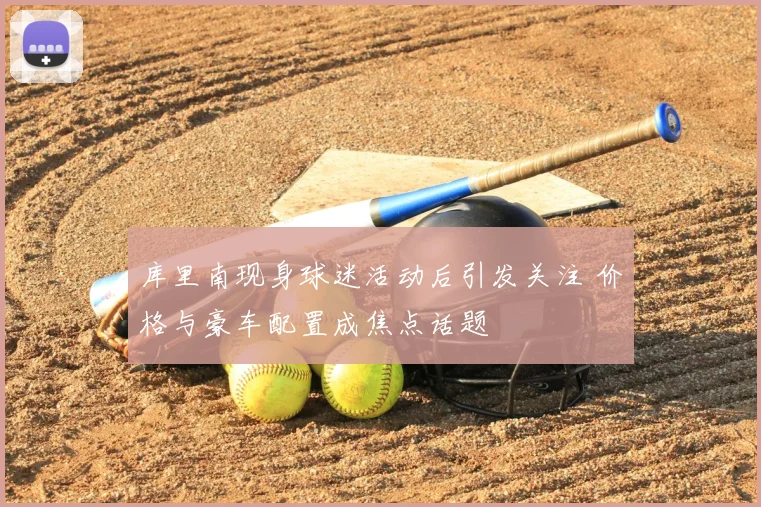 库里南现身球迷活动后引发关注 价格与豪车配置成焦点话题