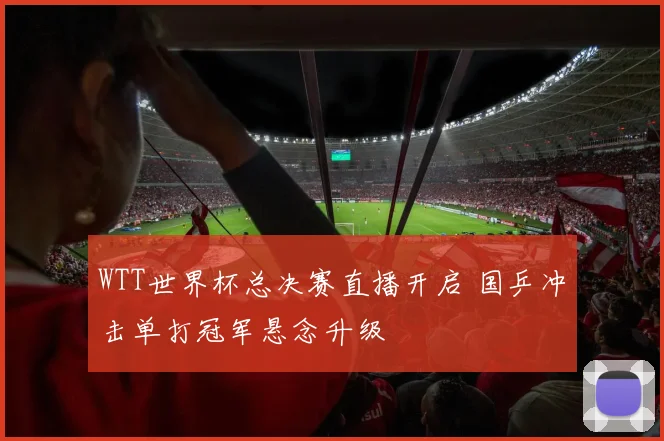 WTT世界杯总决赛直播开启 国乒冲击单打冠军悬念升级