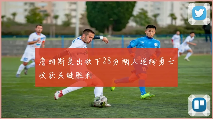 詹姆斯复出砍下28分湖人逆转勇士收获关键胜利