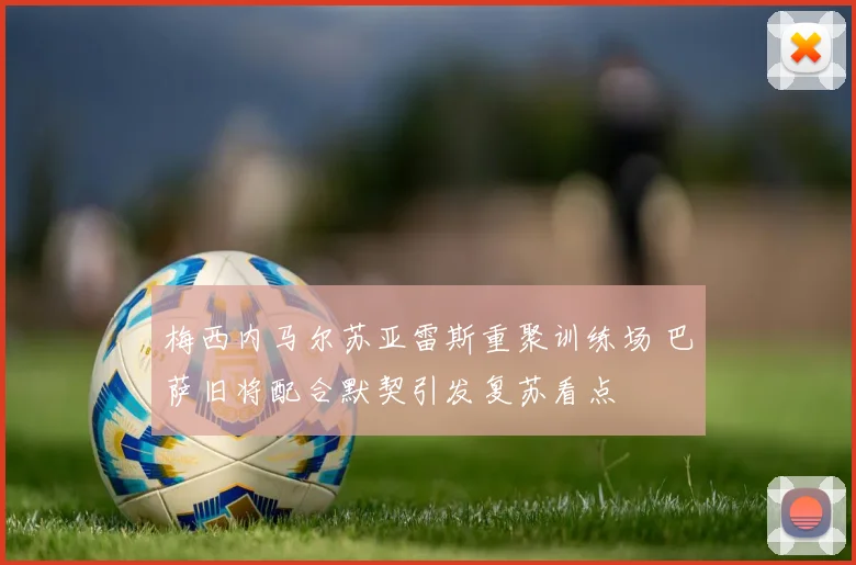 梅西内马尔苏亚雷斯重聚训练场 巴萨旧将配合默契引发复苏看点