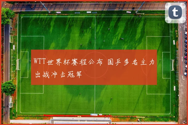 WTT世界杯赛程公布 国乒多名主力出战冲击冠军