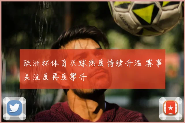 欧洲杯体育买球热度持续升温 赛事关注度再度攀升