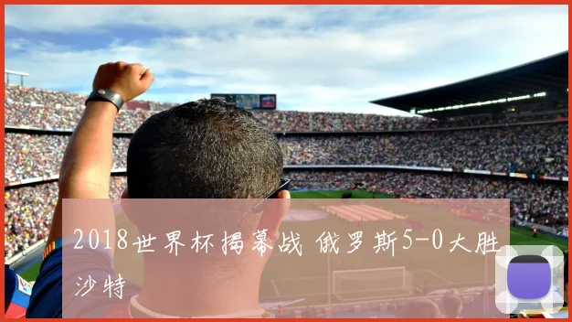 2018世界杯揭幕战 俄罗斯5-0大胜沙特