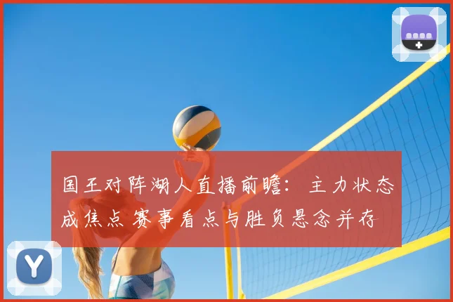 国王对阵湖人直播前瞻:主力状态成焦点 赛事看点与胜负悬念并存