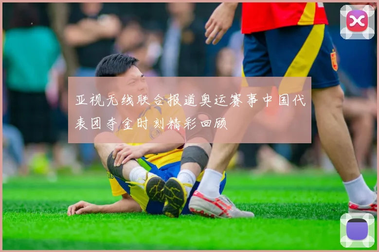 亚视无线联合报道奥运赛事中国代表团夺金时刻精彩回顾