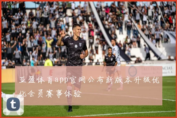 亚盈体育app官网公布新版本升级优化会员赛事体验
