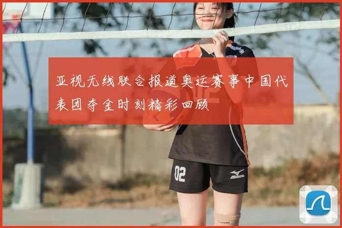 亚视无线联合报道奥运赛事中国代表团夺金时刻精彩回顾