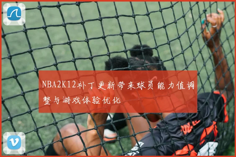 NBA2K12补丁更新带来球员能力值调整与游戏体验优化