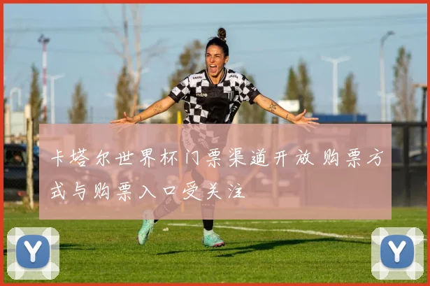 卡塔尔世界杯门票渠道开放 购票方式与购票入口受关注