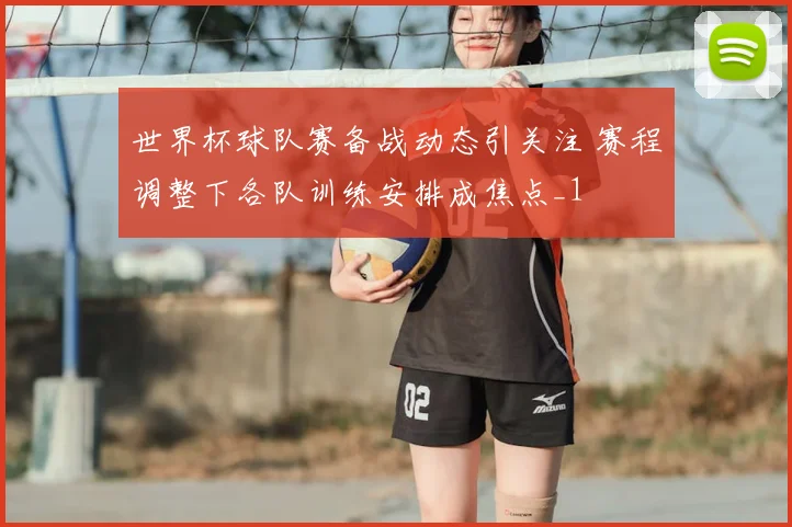 世界杯球队赛备战动态引关注 赛程调整下各队训练安排成焦点_1