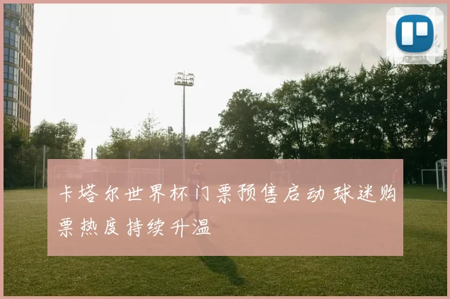 卡塔尔世界杯门票预售启动 球迷购票热度持续升温