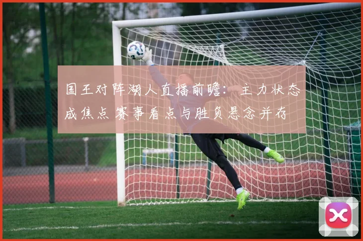 国王对阵湖人直播前瞻:主力状态成焦点 赛事看点与胜负悬念并存