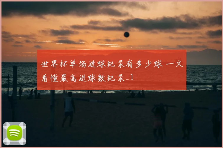 世界杯单场进球纪录有多少球 一文看懂最高进球数纪录_1