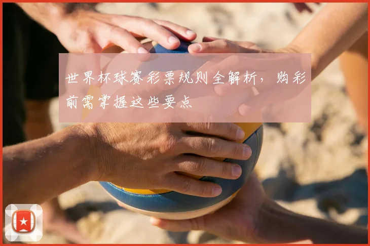 世界杯球赛彩票规则全解析，购彩前需掌握这些要点