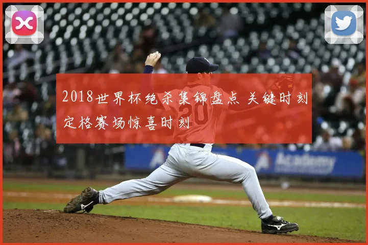 2018世界杯绝杀集锦盘点 关键时刻定格赛场惊喜时刻