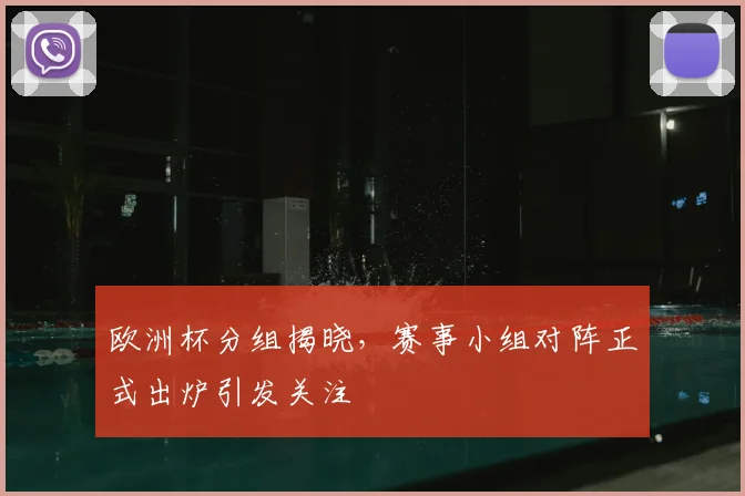 欧洲杯分组揭晓,赛事小组对阵正式出炉引发关注