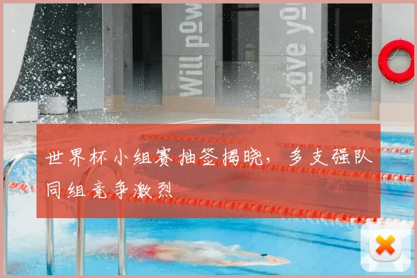 世界杯小组赛抽签揭晓,多支强队同组竞争激烈