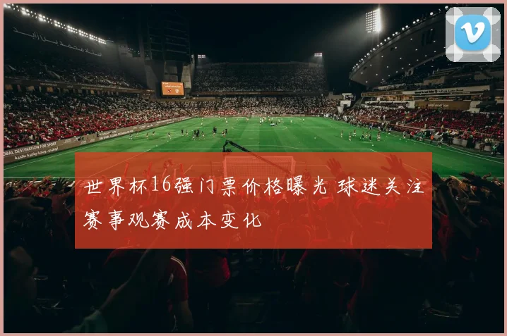 世界杯16强门票价格曝光 球迷关注赛事观赛成本变化