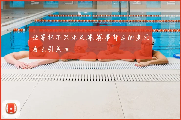 世界杯不只比足球 赛事背后的多元看点引关注