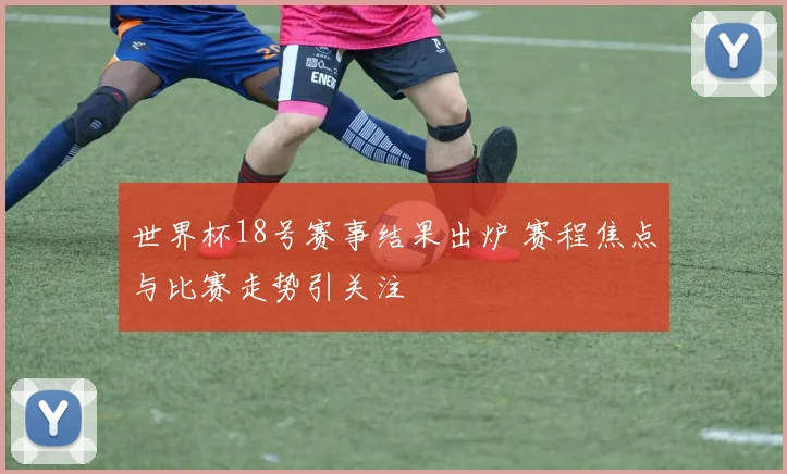 世界杯18号赛事结果出炉 赛程焦点与比赛走势引关注