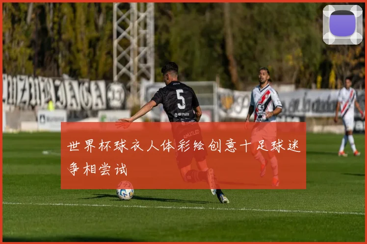 世界杯球衣人体彩绘创意十足球迷争相尝试