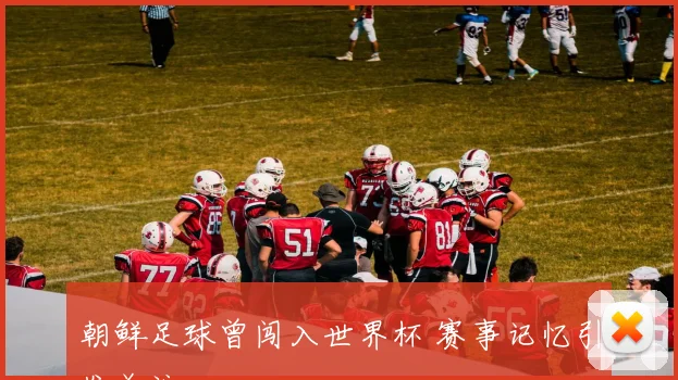 朝鲜足球曾闯入世界杯 赛事记忆引发关注