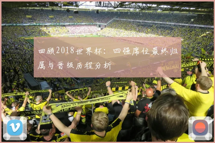 回顾2018世界杯：四强席位最终归属与晋级历程分析