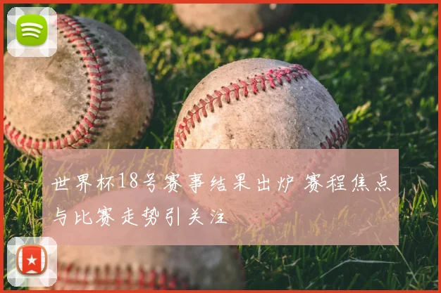世界杯18号赛事结果出炉 赛程焦点与比赛走势引关注