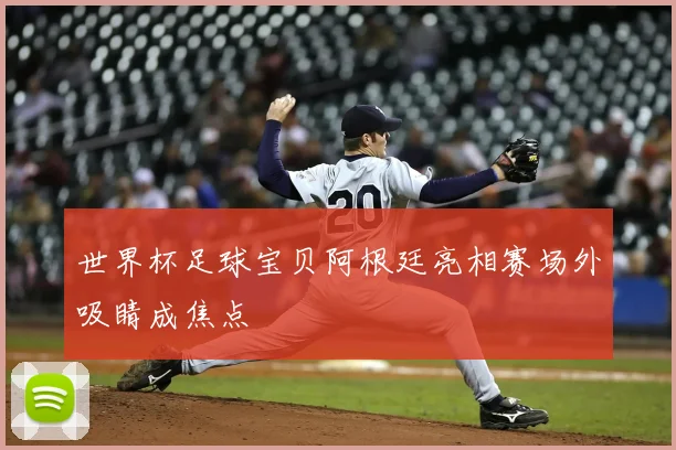 世界杯足球宝贝阿根廷亮相赛场外吸睛成焦点