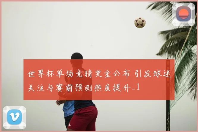 世界杯单场竞猜奖金公布 引发球迷关注与赛前预测热度提升_1