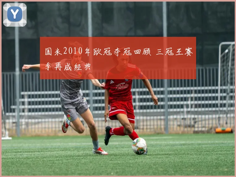 国米2010年欧冠夺冠回顾 三冠王赛季再成经典